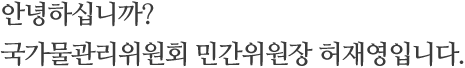 안녕하십니까? 국가물관리위원회 민간위원장 허재영입니다.