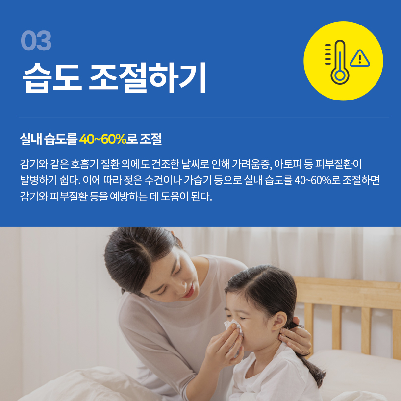 감기와 같은 호흡기 질환 외에도 건조한 날씨로 인해 가려움증, 아토피 등 피부질환이 발병하기 쉽다. 이에 따라 젖은 수건이나 가습기 등으로 실내 습도를 40~60%로 조절하면 감기와 피부질환 등을 예방하는 데 도움이 된다.